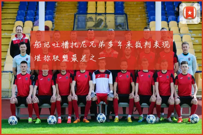 船记吐槽托尼兄弟多年来裁判表现堪称联盟最差之一