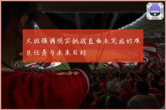 文班强调现实挑战直面未完成的艰巨任务与未来目标