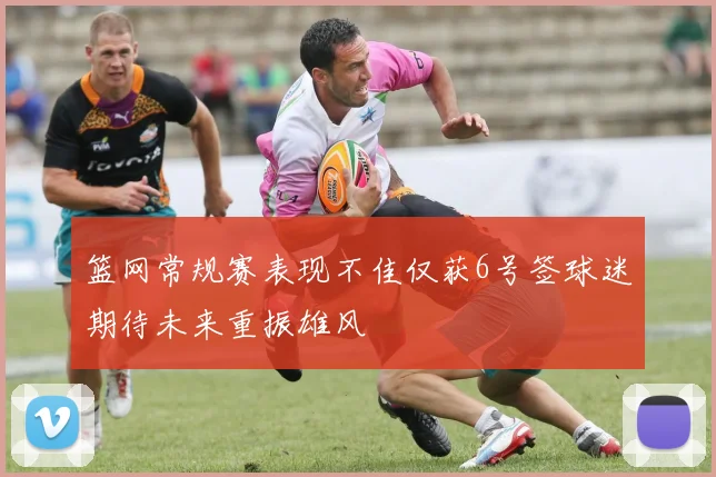 篮网常规赛表现不佳仅获6号签球迷期待未来重振雄风