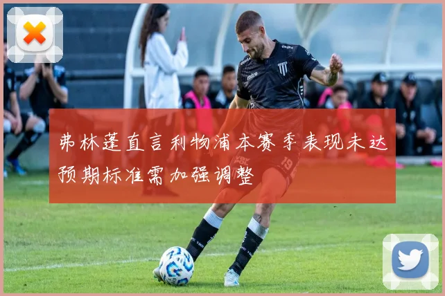弗林蓬直言利物浦本赛季表现未达预期标准需加强调整
