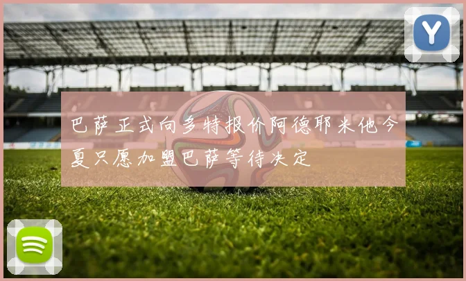 巴萨正式向多特报价阿德耶米他今夏只愿加盟巴萨等待决定