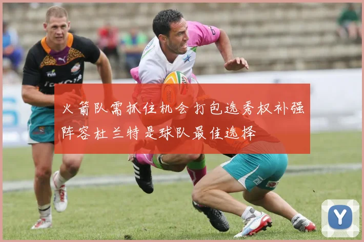 火箭队需抓住机会打包选秀权补强阵容杜兰特是球队最佳选择
