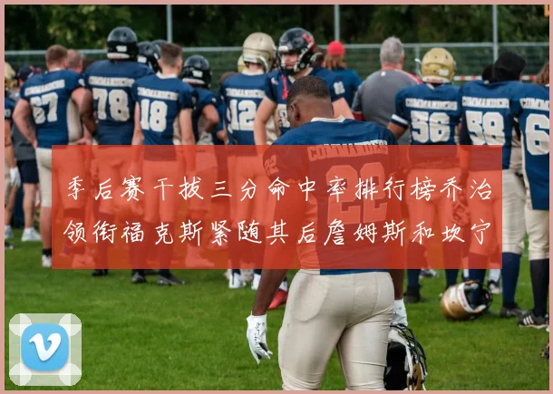 季后赛干拔三分命中率排行榜乔治领衔福克斯紧随其后詹姆斯和坎宁安表现不俗