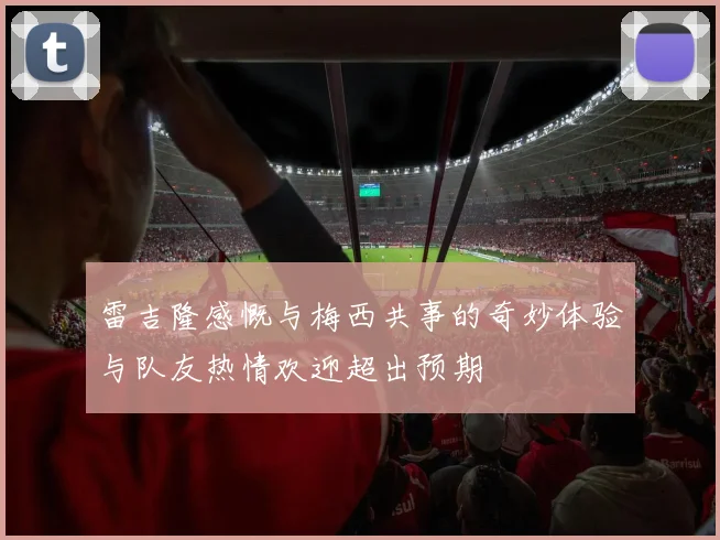 雷吉隆感慨与梅西共事的奇妙体验与队友热情欢迎超出预期