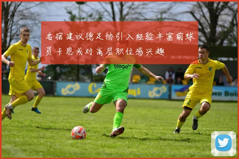 名宿建议德足协引入经验丰富前球员卡恩或对高层职位感兴趣