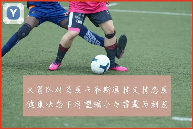 火箭队对乌度卡和斯通持支持态度健康状态下有望缩小与雷霆马刺差距