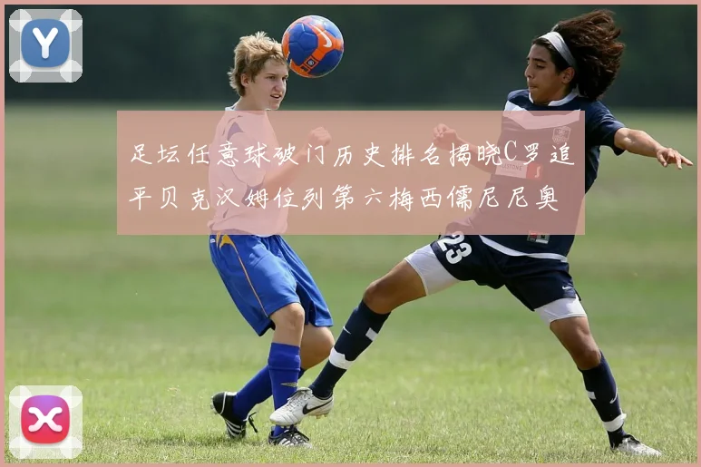 足坛任意球破门历史排名揭晓C罗追平贝克汉姆位列第六梅西儒尼尼奥称霸前两名