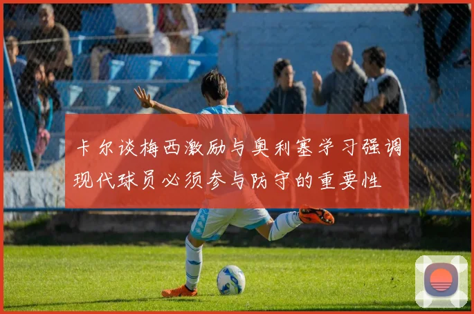 卡尔谈梅西激励与奥利塞学习强调现代球员必须参与防守的重要性