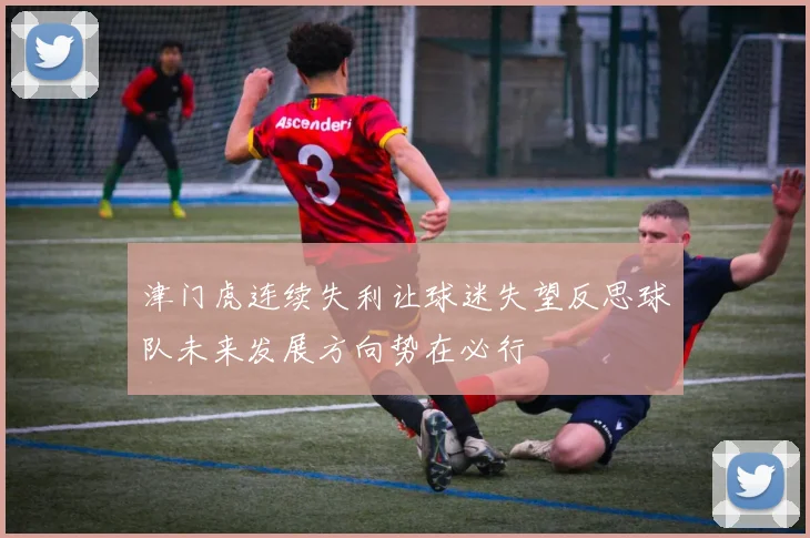 津门虎连续失利让球迷失望反思球队未来发展方向势在必行