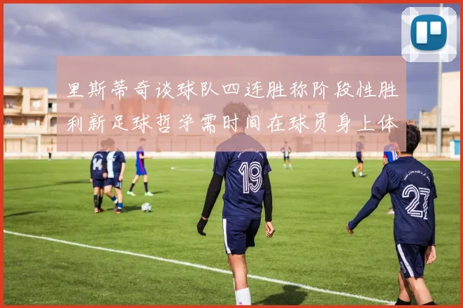 里斯蒂奇谈球队四连胜称阶段性胜利新足球哲学需时间在球员身上体现