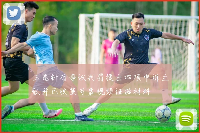 玉昆针对争议判罚提出四项申诉主张并已收集可靠视频证据材料