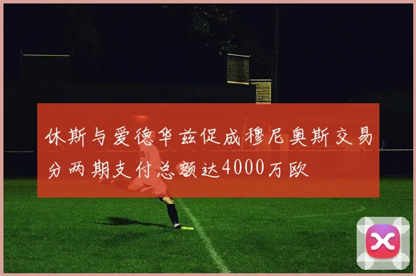 休斯与爱德华兹促成穆尼奥斯交易分两期支付总额达4000万欧