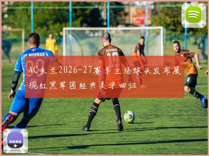 AC米兰2026-27赛季主场球衣发布展现红黑军团经典美学回归