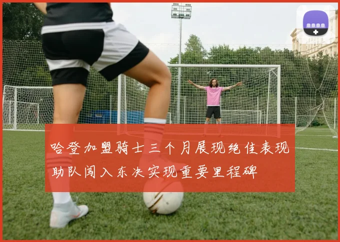 哈登加盟骑士三个月展现绝佳表现助队闯入东决实现重要里程碑
