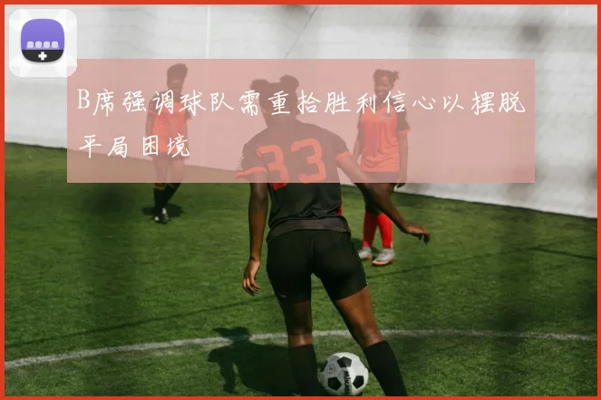 B席强调球队需重拾胜利信心以摆脱平局困境