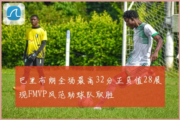 巴里布朗全场最高32分正负值28展现FMVP风范助球队取胜