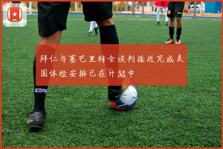 拜仁与塞巴里转会谈判接近完成美国体检安排已在计划中