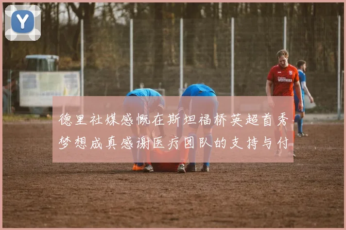 德里社媒感慨在斯坦福桥英超首秀梦想成真感谢医疗团队的支持与付出