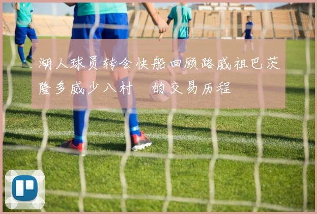 湖人球员转会快船回顾路威祖巴茨隆多威少八村塁的交易历程