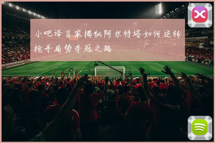 小吧译言家揭秘阿尔特塔如何逆转枪手局势夺冠之路