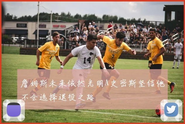 詹姆斯未来依然光明A史密斯坚信他不会选择退役之路