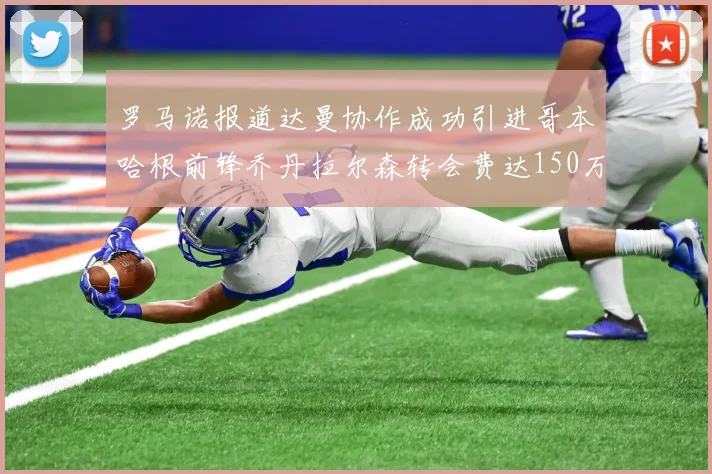 罗马诺报道达曼协作成功引进哥本哈根前锋乔丹拉尔森转会费达150万美元