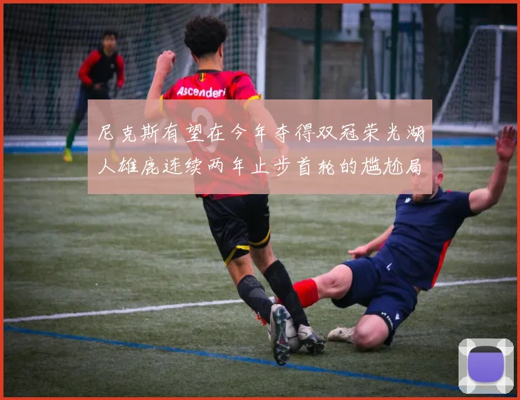 尼克斯有望在今年夺得双冠荣光湖人雄鹿连续两年止步首轮的尴尬局面