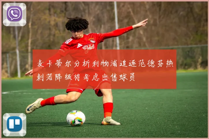 麦卡蒂尔分析利物浦追逐范德芬热刺若降级将考虑出售球员