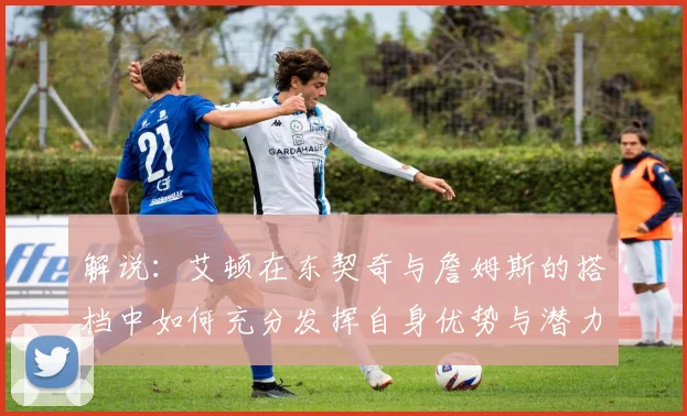 解说：艾顿在东契奇与詹姆斯的搭档中如何充分发挥自身优势与潜力