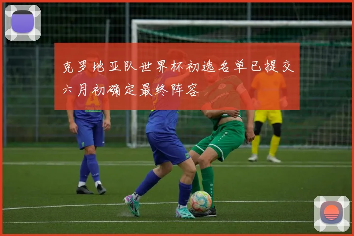 克罗地亚队世界杯初选名单已提交六月初确定最终阵容