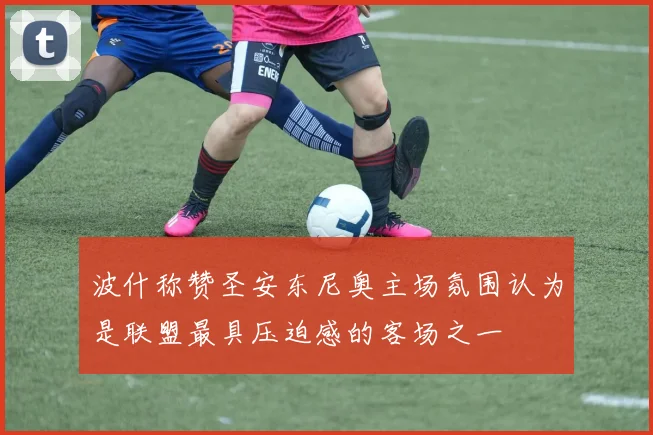 波什称赞圣安东尼奥主场氛围认为是联盟最具压迫感的客场之一