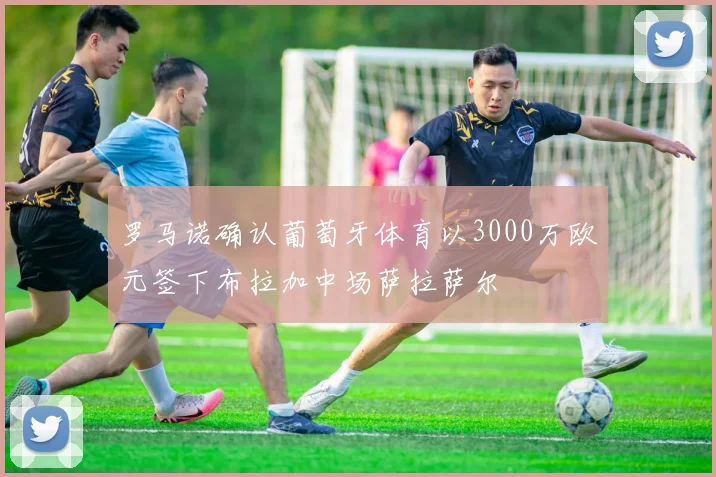 罗马诺确认葡萄牙体育以3000万欧元签下布拉加中场萨拉萨尔