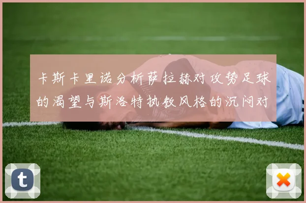 卡斯卡里诺分析萨拉赫对攻势足球的渴望与斯洛特执教风格的沉闷对比